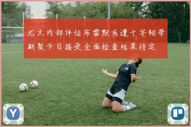 尤文内部评估布雷默或遭十字韧带断裂今日接受全面检查结果待定